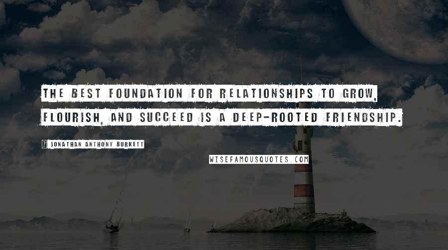 Jonathan Anthony Burkett Quotes: The best foundation for relationships to grow, flourish, and succeed is a deep-rooted friendship.