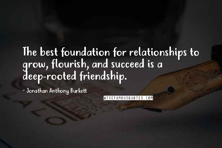 Jonathan Anthony Burkett Quotes: The best foundation for relationships to grow, flourish, and succeed is a deep-rooted friendship.