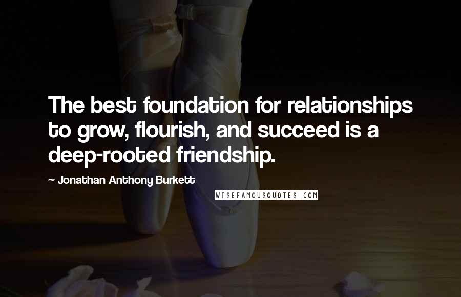 Jonathan Anthony Burkett Quotes: The best foundation for relationships to grow, flourish, and succeed is a deep-rooted friendship.