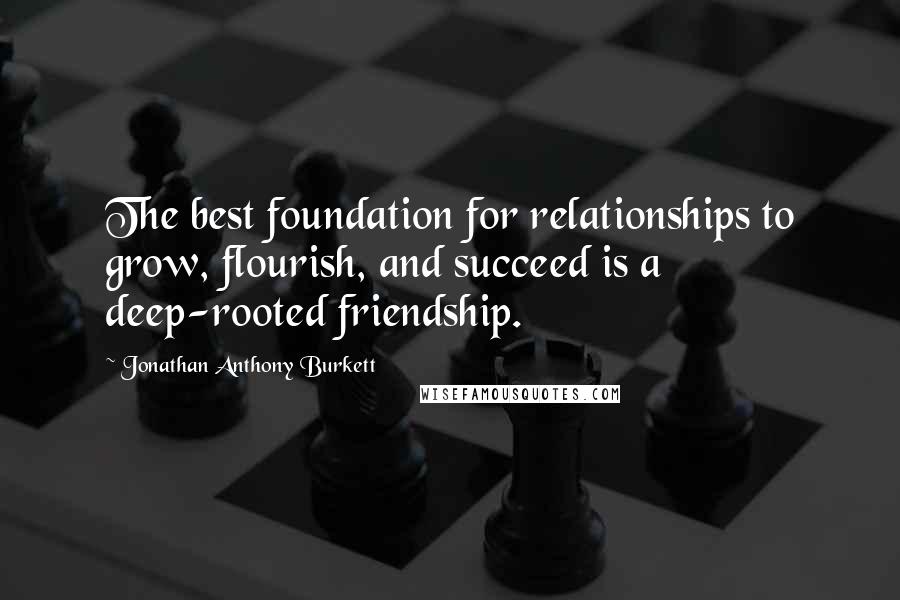 Jonathan Anthony Burkett Quotes: The best foundation for relationships to grow, flourish, and succeed is a deep-rooted friendship.