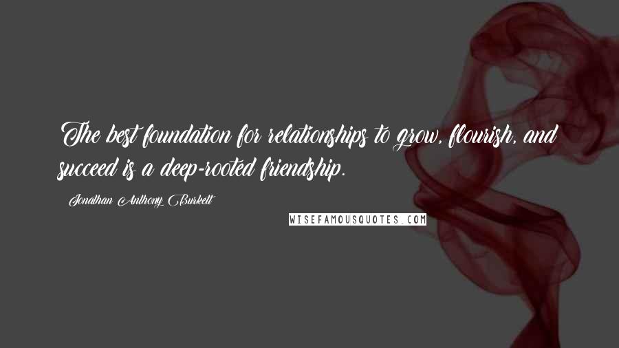 Jonathan Anthony Burkett Quotes: The best foundation for relationships to grow, flourish, and succeed is a deep-rooted friendship.