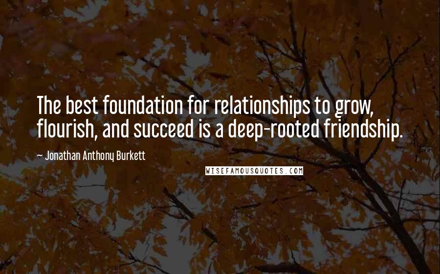 Jonathan Anthony Burkett Quotes: The best foundation for relationships to grow, flourish, and succeed is a deep-rooted friendship.