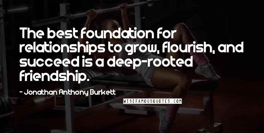 Jonathan Anthony Burkett Quotes: The best foundation for relationships to grow, flourish, and succeed is a deep-rooted friendship.