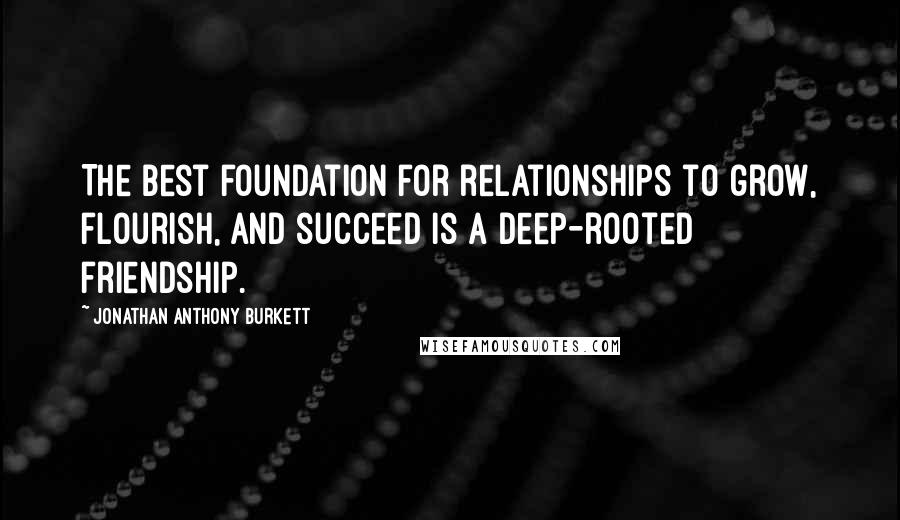 Jonathan Anthony Burkett Quotes: The best foundation for relationships to grow, flourish, and succeed is a deep-rooted friendship.