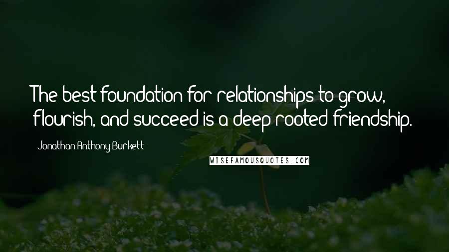 Jonathan Anthony Burkett Quotes: The best foundation for relationships to grow, flourish, and succeed is a deep-rooted friendship.