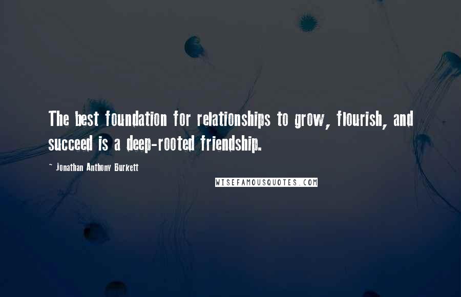 Jonathan Anthony Burkett Quotes: The best foundation for relationships to grow, flourish, and succeed is a deep-rooted friendship.