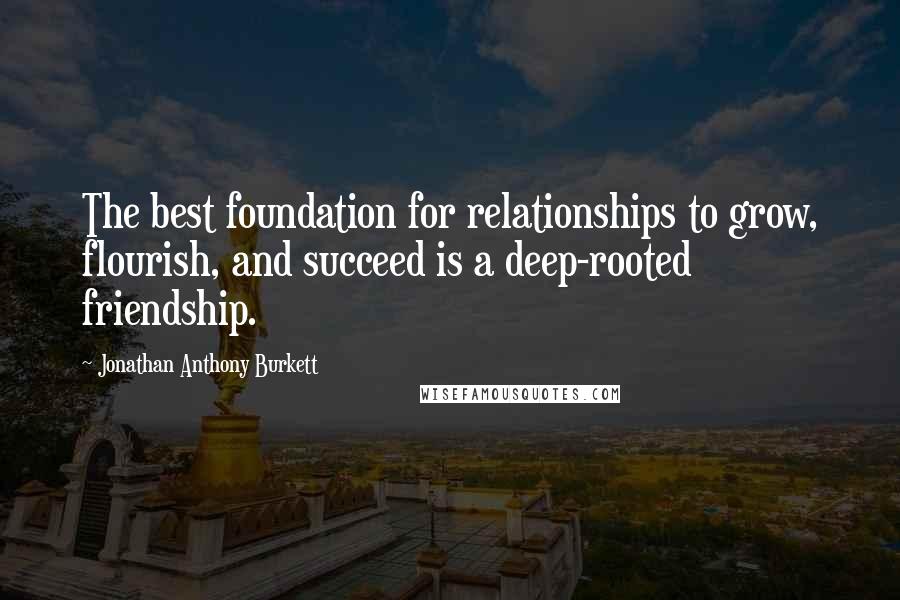 Jonathan Anthony Burkett Quotes: The best foundation for relationships to grow, flourish, and succeed is a deep-rooted friendship.