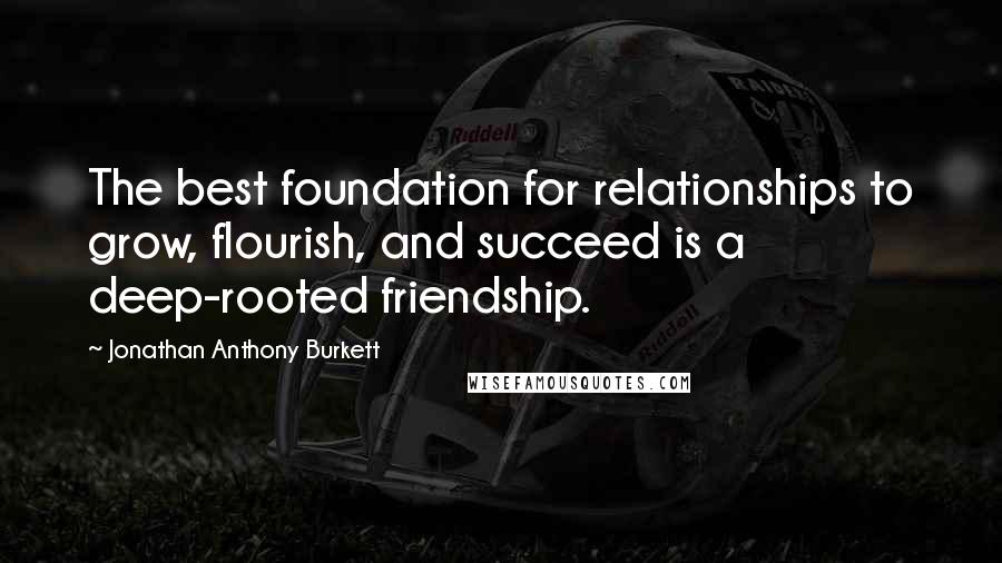 Jonathan Anthony Burkett Quotes: The best foundation for relationships to grow, flourish, and succeed is a deep-rooted friendship.