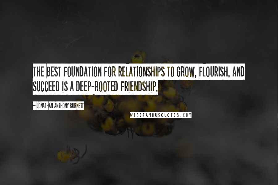 Jonathan Anthony Burkett Quotes: The best foundation for relationships to grow, flourish, and succeed is a deep-rooted friendship.