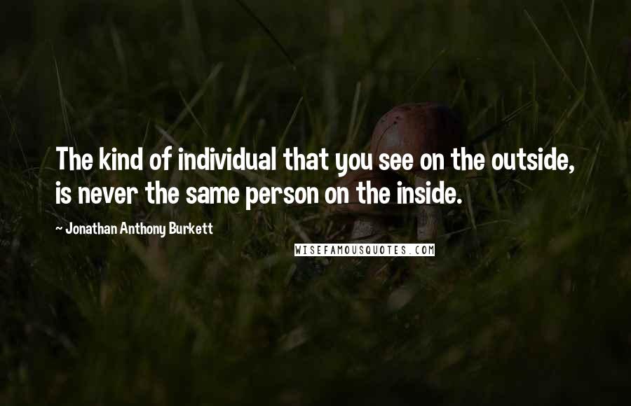 Jonathan Anthony Burkett Quotes: The kind of individual that you see on the outside, is never the same person on the inside.