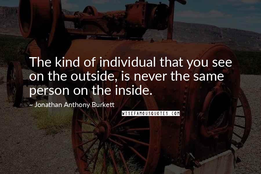 Jonathan Anthony Burkett Quotes: The kind of individual that you see on the outside, is never the same person on the inside.