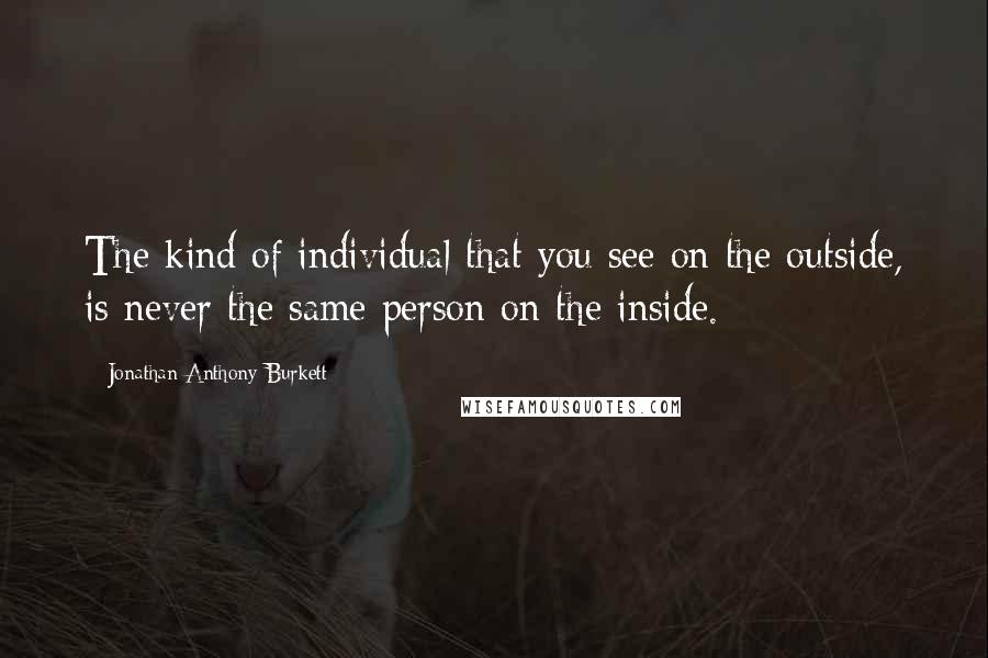 Jonathan Anthony Burkett Quotes: The kind of individual that you see on the outside, is never the same person on the inside.