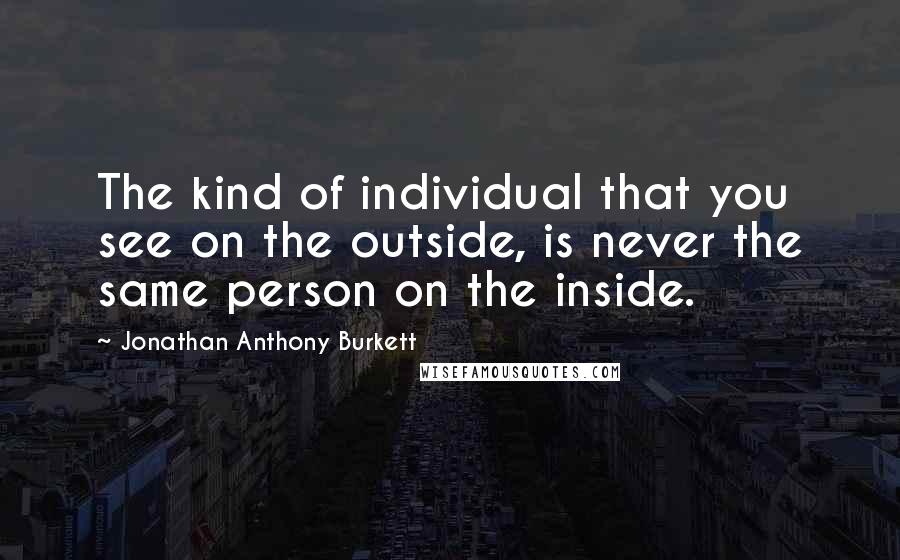 Jonathan Anthony Burkett Quotes: The kind of individual that you see on the outside, is never the same person on the inside.