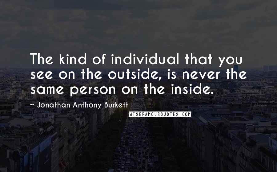 Jonathan Anthony Burkett Quotes: The kind of individual that you see on the outside, is never the same person on the inside.