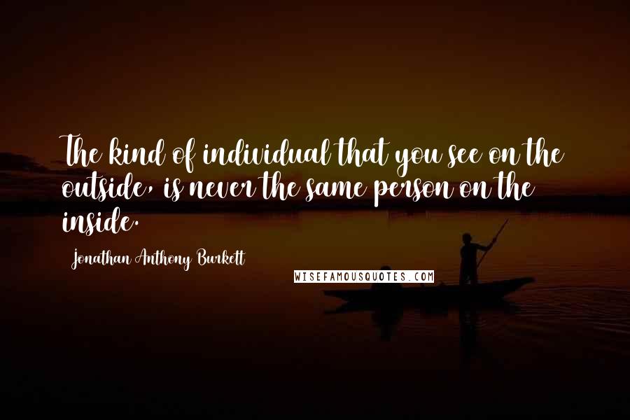 Jonathan Anthony Burkett Quotes: The kind of individual that you see on the outside, is never the same person on the inside.