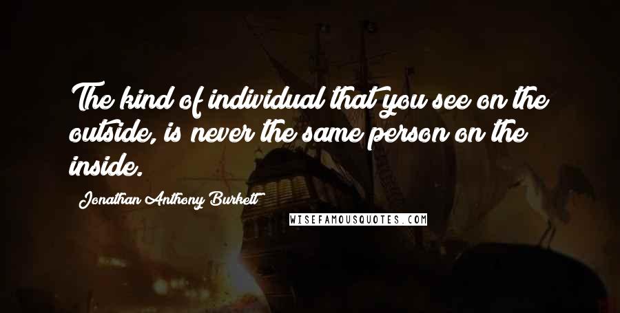 Jonathan Anthony Burkett Quotes: The kind of individual that you see on the outside, is never the same person on the inside.