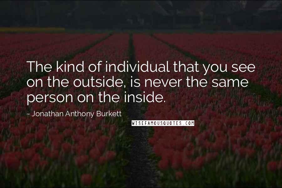 Jonathan Anthony Burkett Quotes: The kind of individual that you see on the outside, is never the same person on the inside.