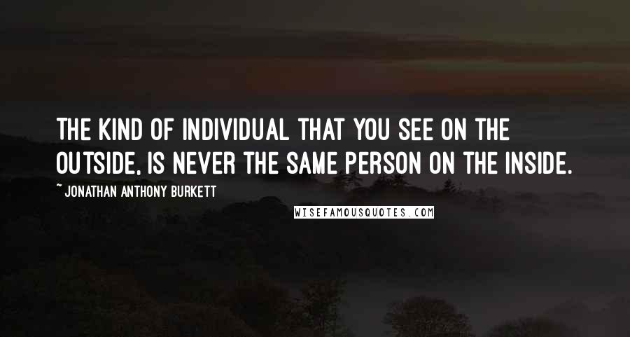 Jonathan Anthony Burkett Quotes: The kind of individual that you see on the outside, is never the same person on the inside.