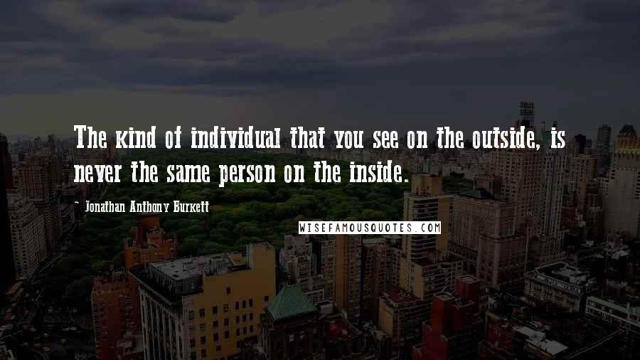 Jonathan Anthony Burkett Quotes: The kind of individual that you see on the outside, is never the same person on the inside.