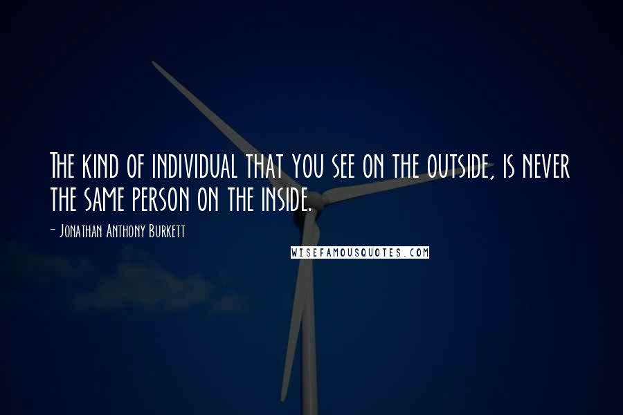 Jonathan Anthony Burkett Quotes: The kind of individual that you see on the outside, is never the same person on the inside.