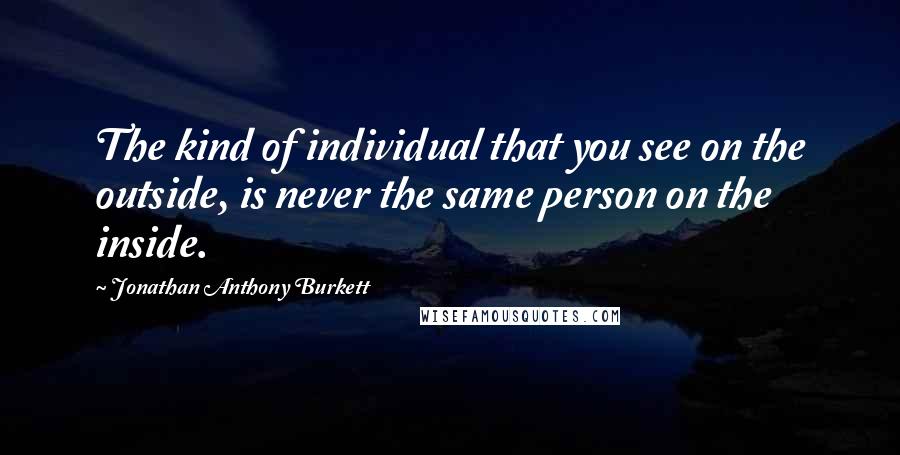 Jonathan Anthony Burkett Quotes: The kind of individual that you see on the outside, is never the same person on the inside.