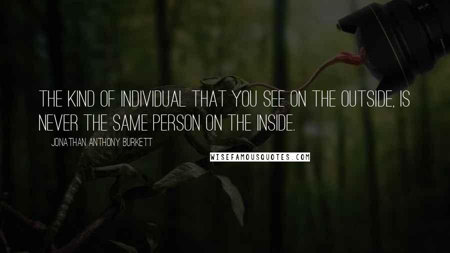 Jonathan Anthony Burkett Quotes: The kind of individual that you see on the outside, is never the same person on the inside.