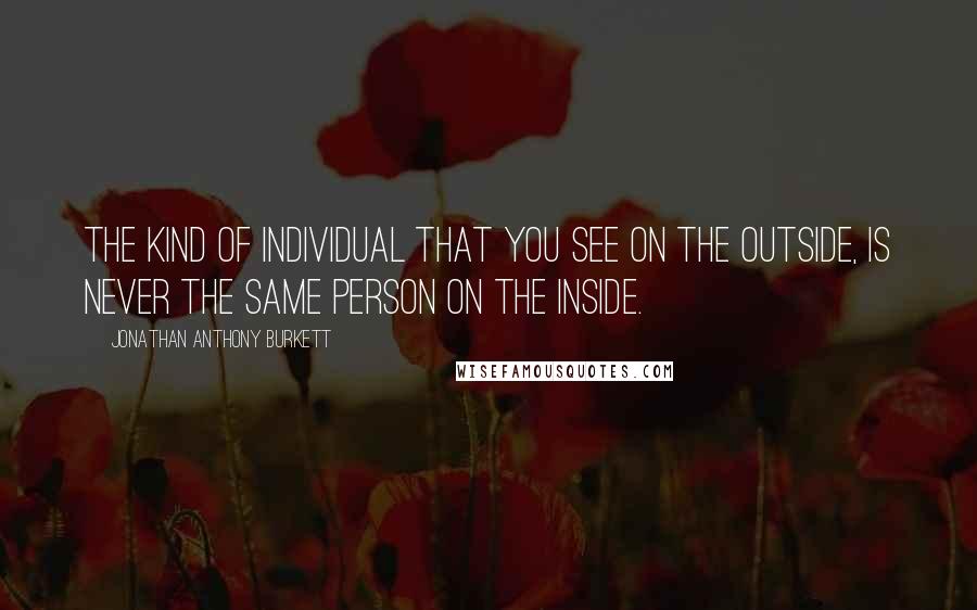 Jonathan Anthony Burkett Quotes: The kind of individual that you see on the outside, is never the same person on the inside.