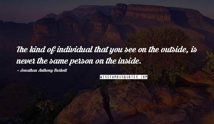 Jonathan Anthony Burkett Quotes: The kind of individual that you see on the outside, is never the same person on the inside.