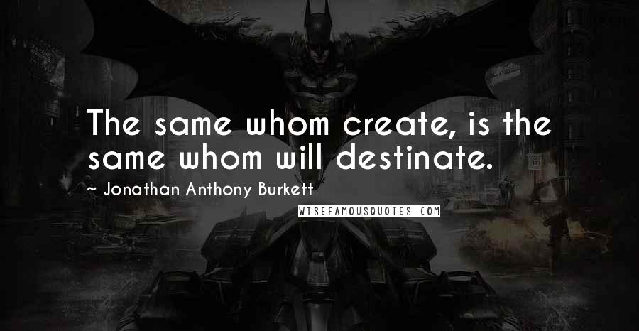 Jonathan Anthony Burkett Quotes: The same whom create, is the same whom will destinate.