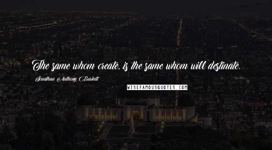 Jonathan Anthony Burkett Quotes: The same whom create, is the same whom will destinate.