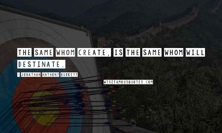 Jonathan Anthony Burkett Quotes: The same whom create, is the same whom will destinate.