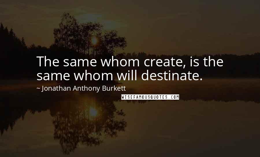 Jonathan Anthony Burkett Quotes: The same whom create, is the same whom will destinate.