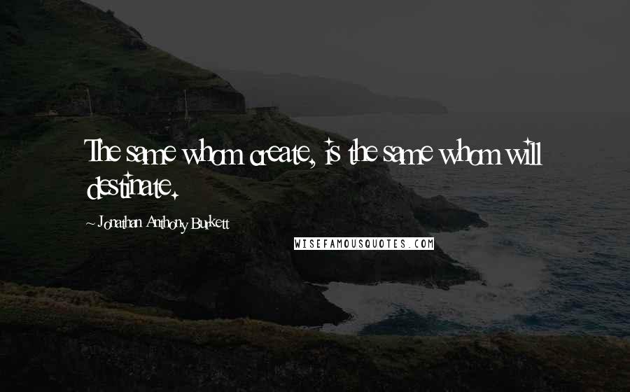 Jonathan Anthony Burkett Quotes: The same whom create, is the same whom will destinate.