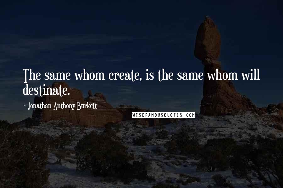 Jonathan Anthony Burkett Quotes: The same whom create, is the same whom will destinate.