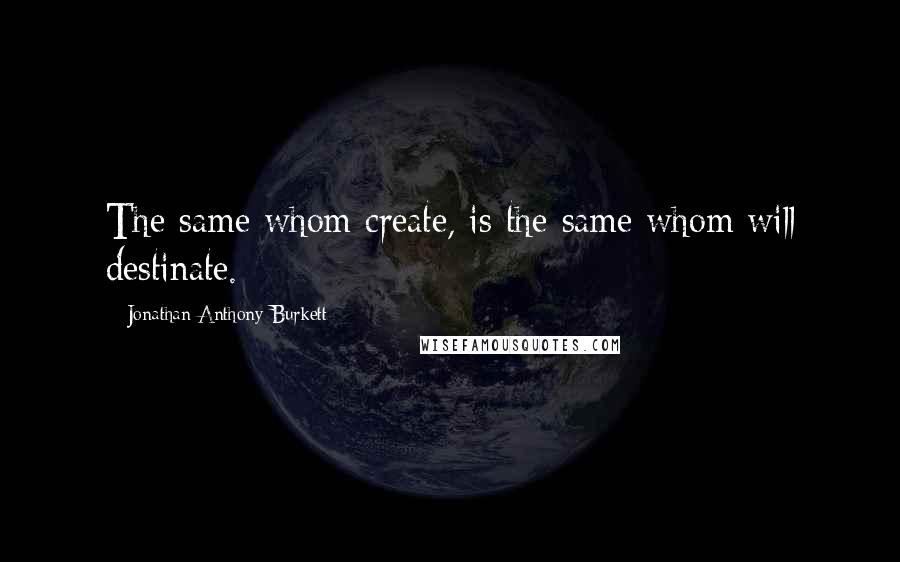 Jonathan Anthony Burkett Quotes: The same whom create, is the same whom will destinate.