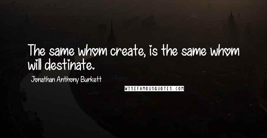 Jonathan Anthony Burkett Quotes: The same whom create, is the same whom will destinate.