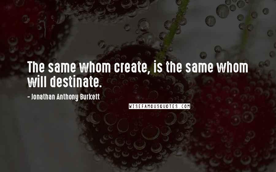 Jonathan Anthony Burkett Quotes: The same whom create, is the same whom will destinate.