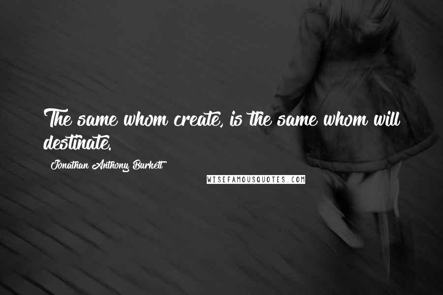 Jonathan Anthony Burkett Quotes: The same whom create, is the same whom will destinate.