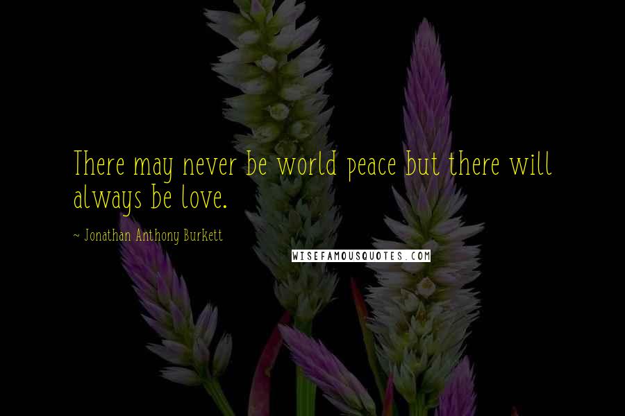 Jonathan Anthony Burkett Quotes: There may never be world peace but there will always be love.