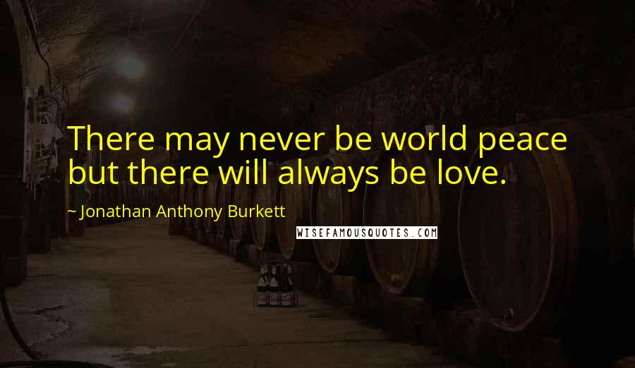 Jonathan Anthony Burkett Quotes: There may never be world peace but there will always be love.