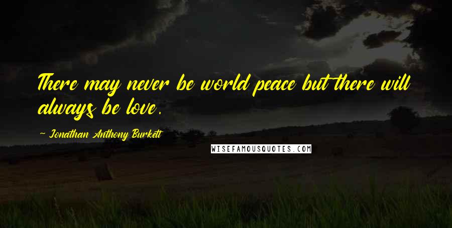 Jonathan Anthony Burkett Quotes: There may never be world peace but there will always be love.