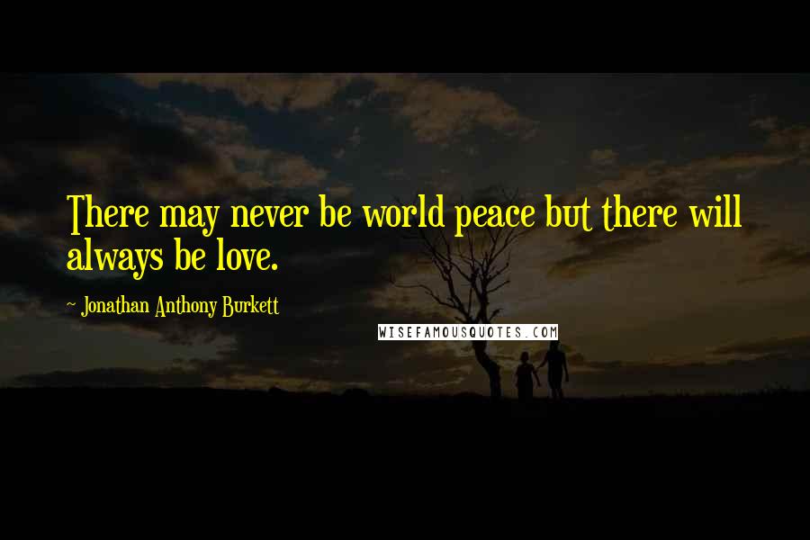 Jonathan Anthony Burkett Quotes: There may never be world peace but there will always be love.