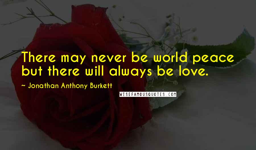 Jonathan Anthony Burkett Quotes: There may never be world peace but there will always be love.