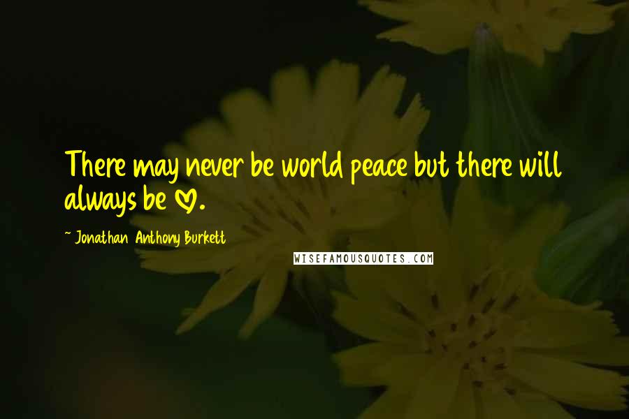 Jonathan Anthony Burkett Quotes: There may never be world peace but there will always be love.