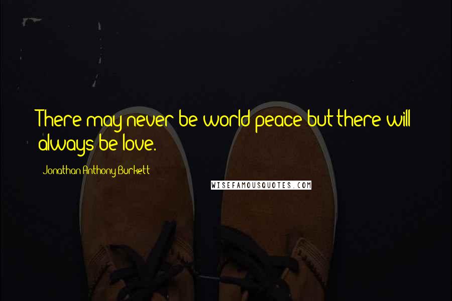 Jonathan Anthony Burkett Quotes: There may never be world peace but there will always be love.