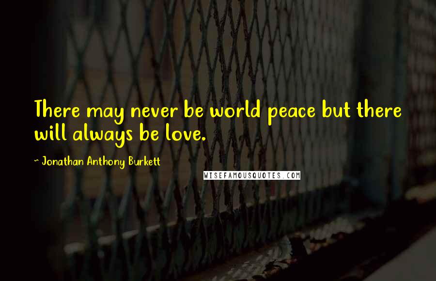 Jonathan Anthony Burkett Quotes: There may never be world peace but there will always be love.