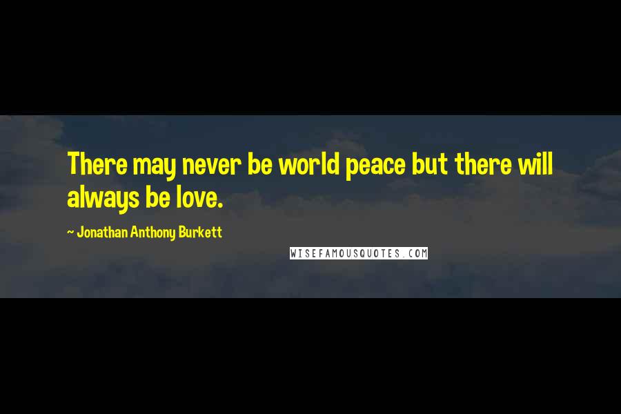 Jonathan Anthony Burkett Quotes: There may never be world peace but there will always be love.