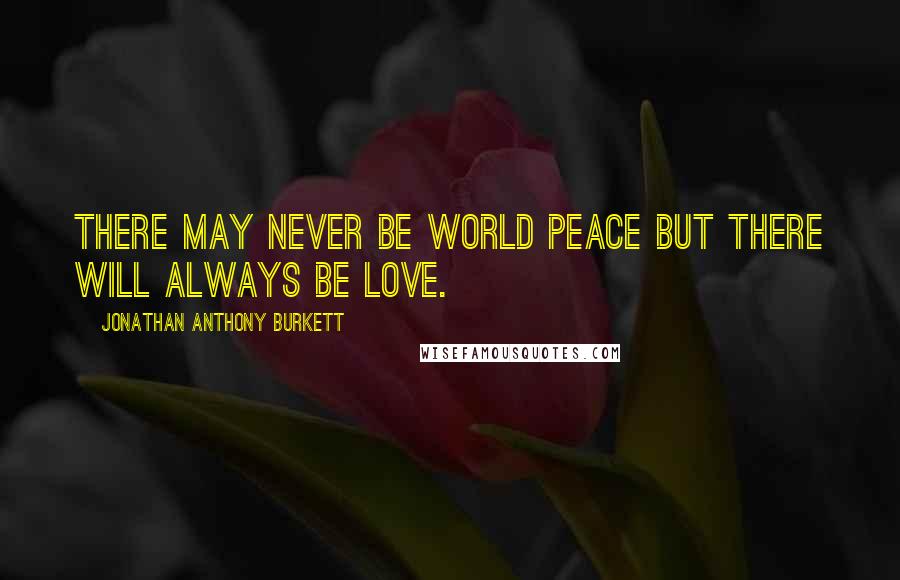 Jonathan Anthony Burkett Quotes: There may never be world peace but there will always be love.