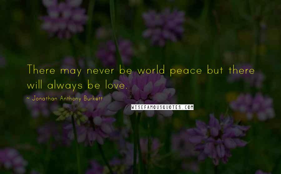 Jonathan Anthony Burkett Quotes: There may never be world peace but there will always be love.