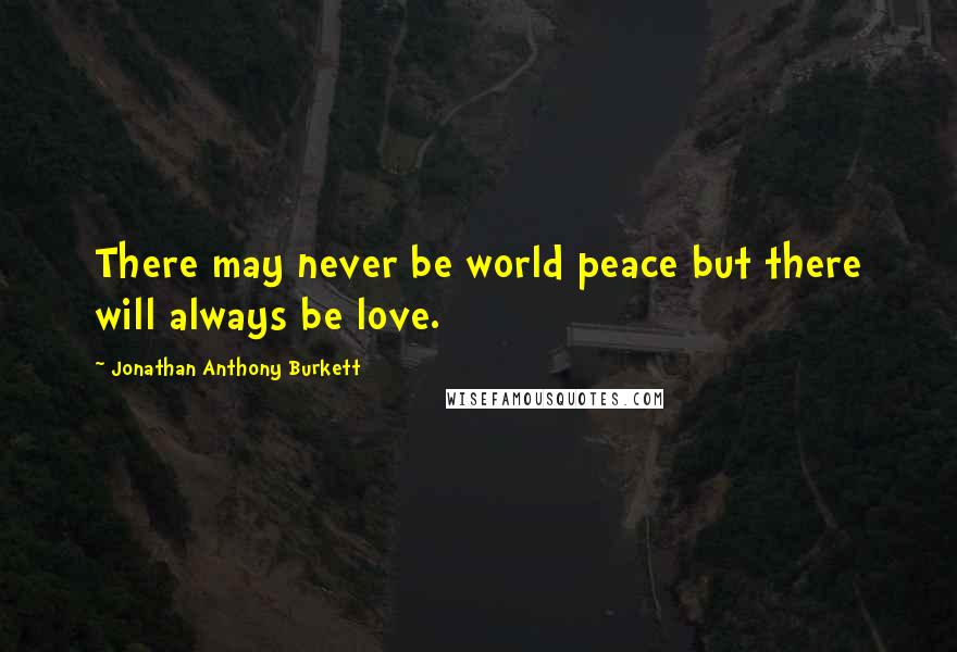 Jonathan Anthony Burkett Quotes: There may never be world peace but there will always be love.